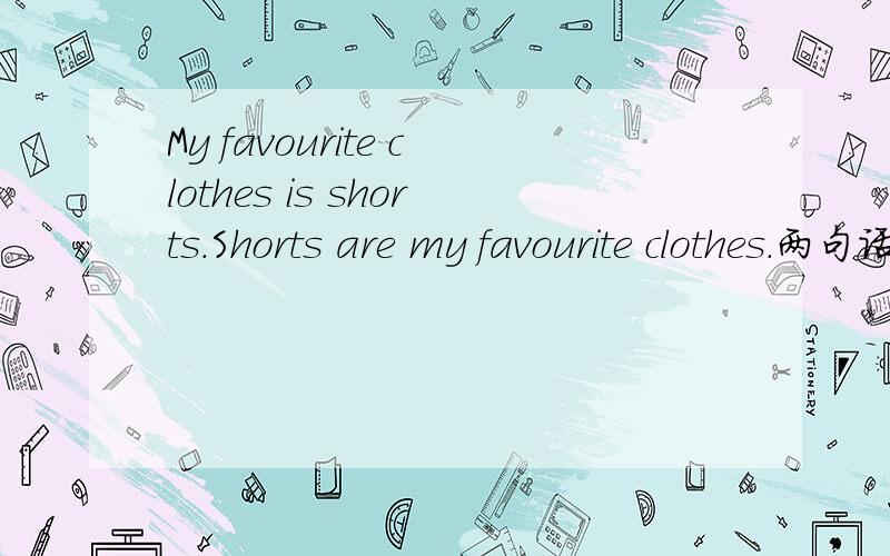 My favourite clothes is shorts．Shorts are my favourite clothes.两句话一样吗,可以用第二句话吗?