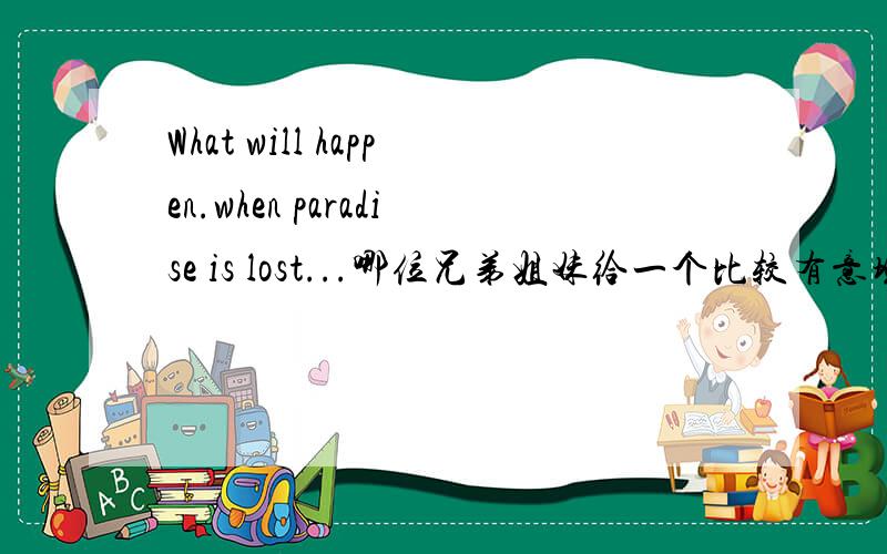 What will happen.when paradise is lost...哪位兄弟姐妹给一个比较有意境一点的翻译呀？