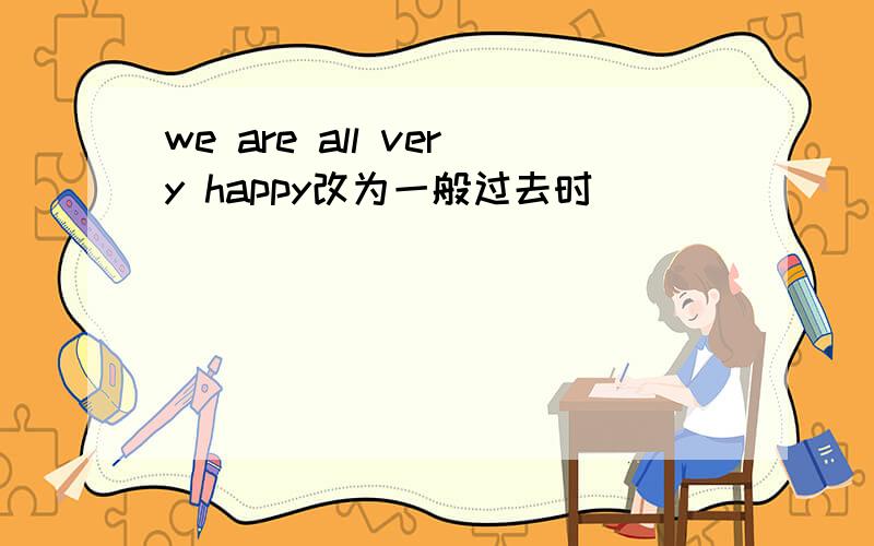 we are all very happy改为一般过去时