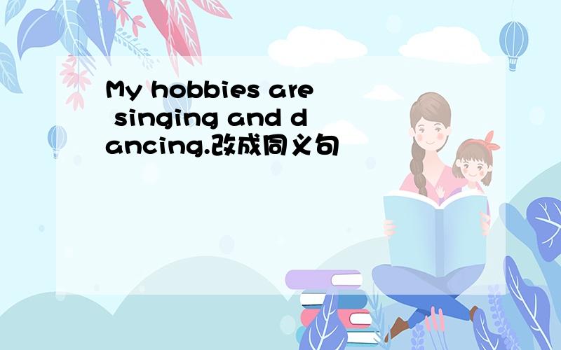 My hobbies are singing and dancing.改成同义句