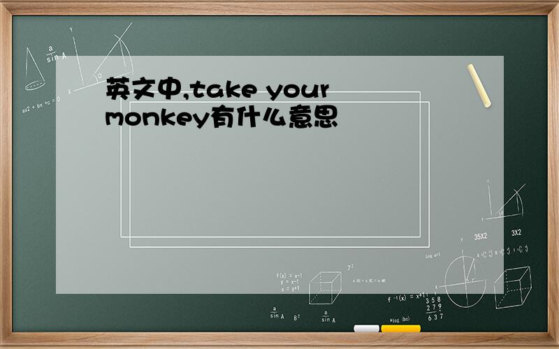 英文中,take your monkey有什么意思