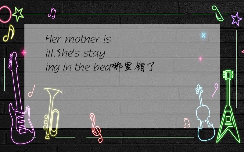 Her mother is ill.She's staying in the bed哪里错了
