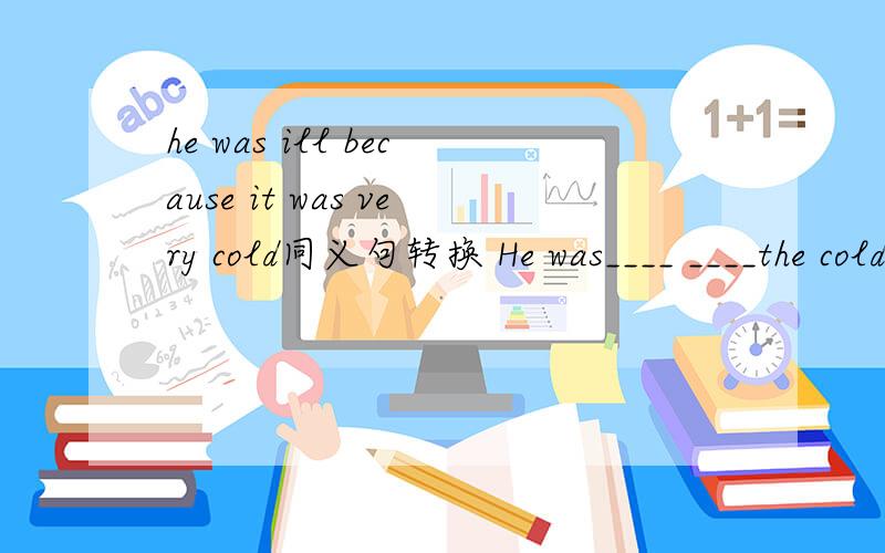 he was ill because it was very cold同义句转换 He was____ ____the cold weather