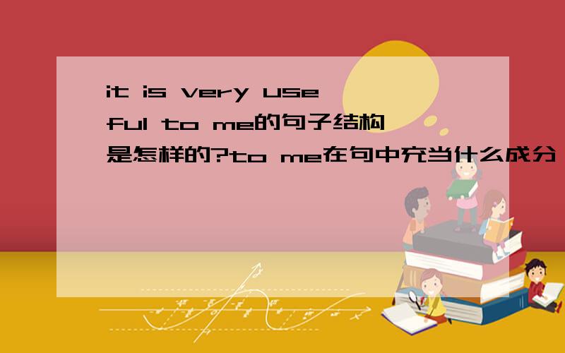 it is very useful to me的句子结构是怎样的?to me在句中充当什么成分,