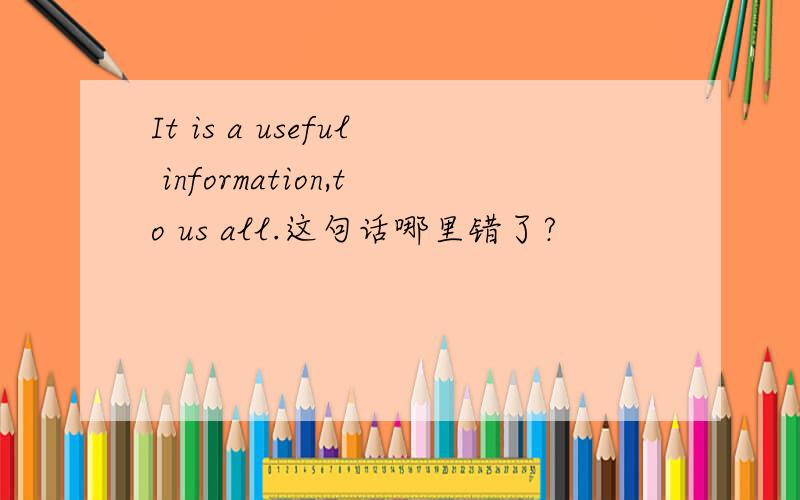 It is a useful information,to us all.这句话哪里错了?