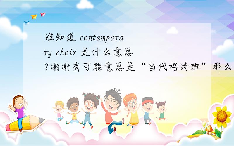 谁知道 contemporary choir 是什么意思?谢谢有可能意思是“当代唱诗班”那么当代唱诗班是什么？