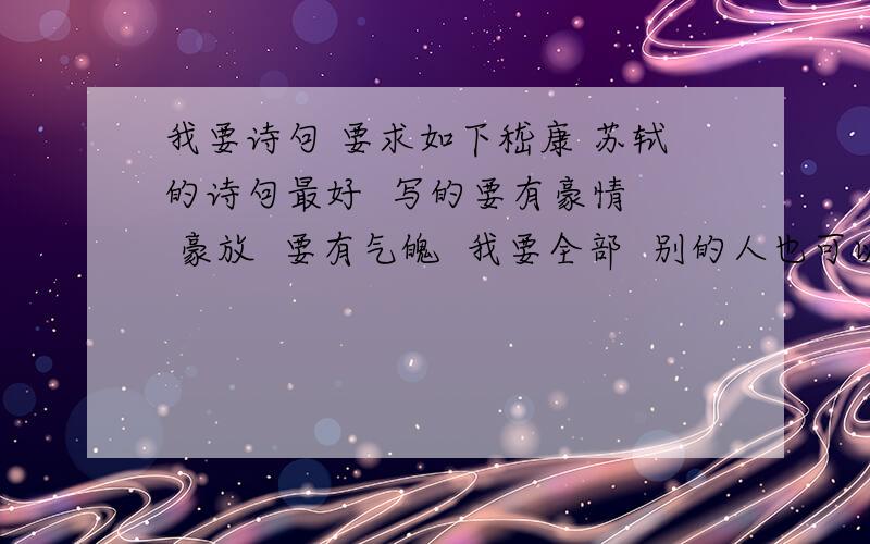 我要诗句 要求如下嵇康 苏轼的诗句最好  写的要有豪情  豪放  要有气魄  我要全部  别的人也可以  必须是好中更好  越多越好  最好是全的  拜托你们  我会给你们很多悬赏  所以请你们真心