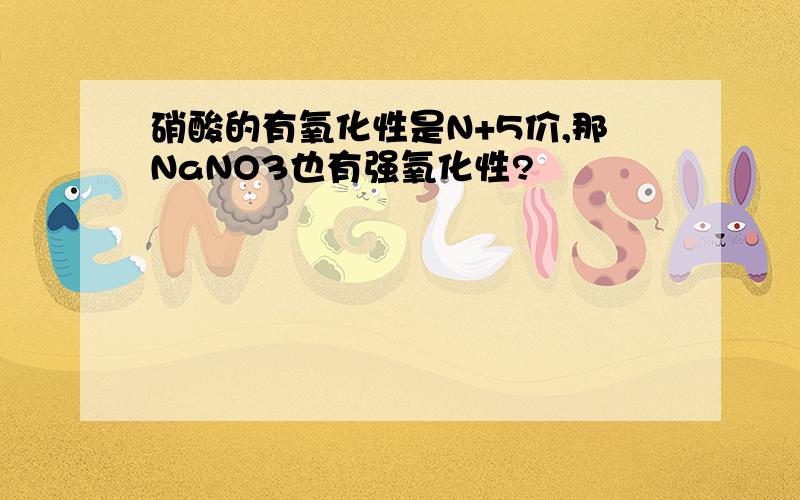 硝酸的有氧化性是N+5价,那NaNO3也有强氧化性?