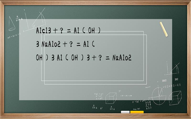 Alcl3+?=Al(OH)3 NaAlo2+?=Al(OH)3 Al(OH)3+?=NaAlo2