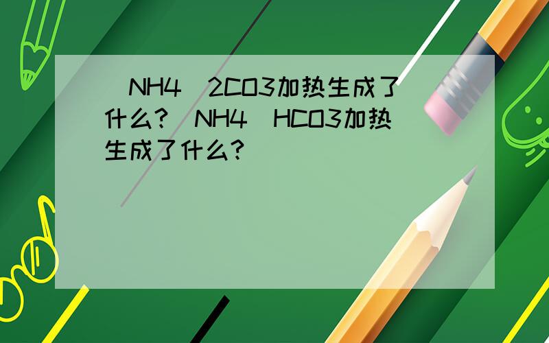 (NH4)2CO3加热生成了什么?(NH4)HCO3加热生成了什么?