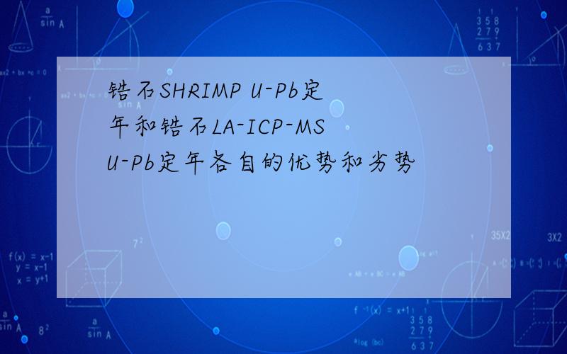 锆石SHRIMP U-Pb定年和锆石LA-ICP-MS U-Pb定年各自的优势和劣势