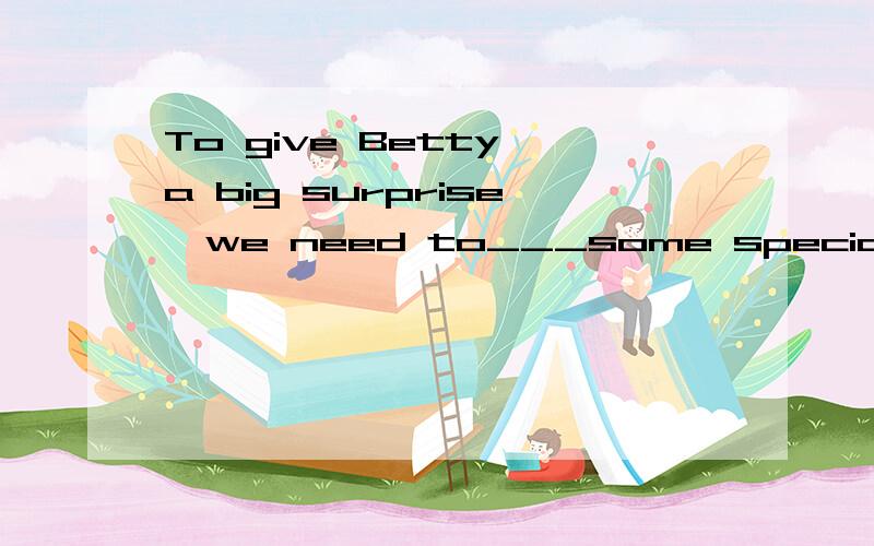 To give Betty a big surprise,we need to___some special ideas.A.look for B.ask for C.think up D.speak out