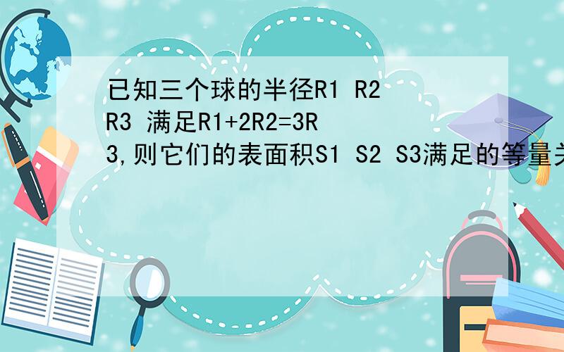 已知三个球的半径R1 R2 R3 满足R1+2R2=3R3,则它们的表面积S1 S2 S3满足的等量关系是?