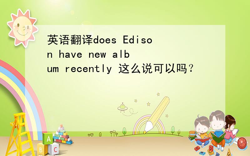 英语翻译does Edison have new album recently 这么说可以吗？