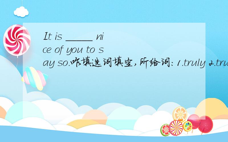 It is _____ nice of you to say so.咋填选词填空,所给词：1.truly 2.true 3.really 4.real
