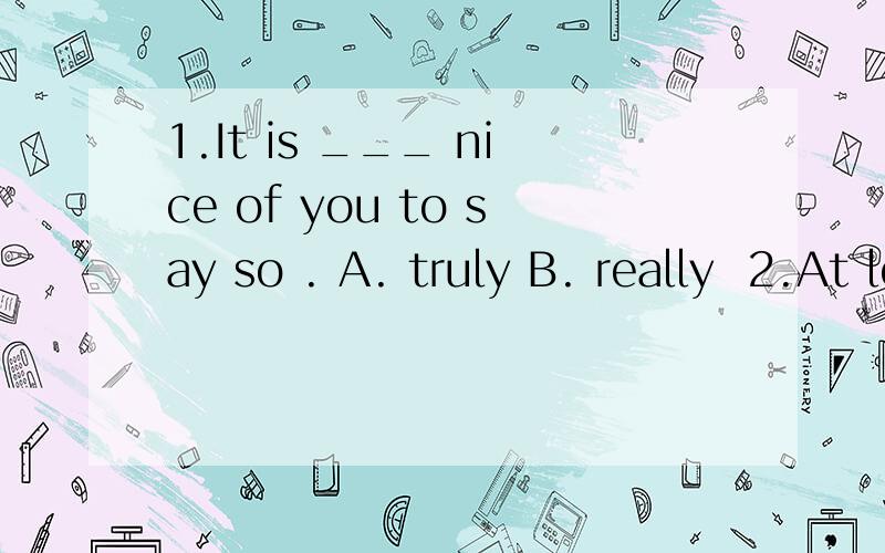 1.It is ___ nice of you to say so . A. truly B. really  2.At least you'll prove _______.A.how careful you are B. how you are carefully 3.This prevents a stranger____money from you .A.to steal B.stealing 4.Have you ever copied____work in an exam?A.any