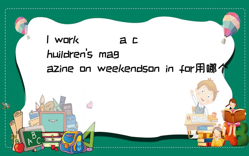 I work ( ) a chuildren's magazine on weekendson in for用哪个