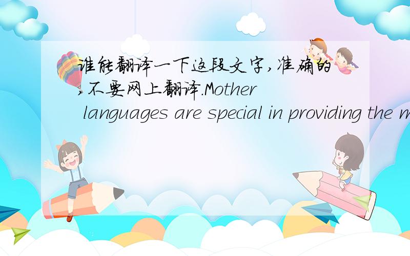 谁能翻译一下这段文字,准确的,不要网上翻译.Mother languages are special in providing the material with which the word is first voiced, the lens through which it is first understood. International Mother Language Day is a moment to re