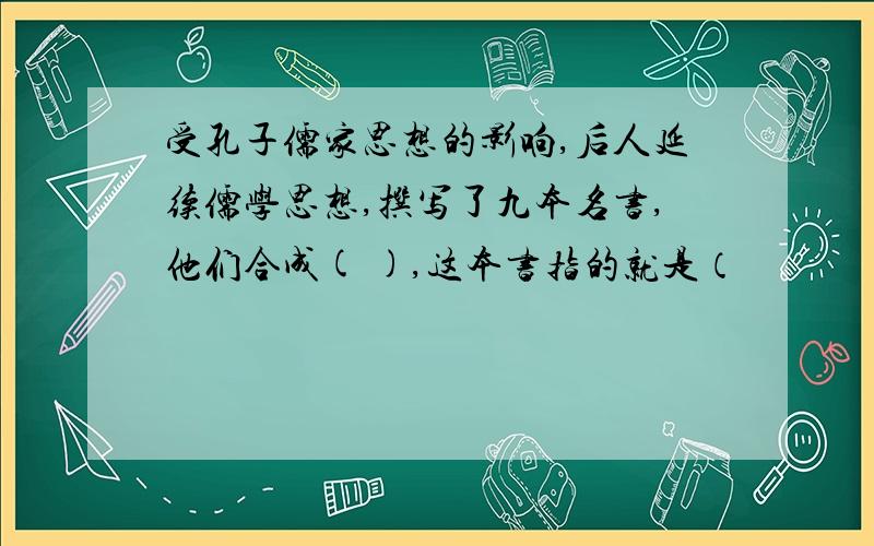 受孔子儒家思想的影响,后人延续儒学思想,撰写了九本名书,他们合成( ),这本书指的就是（