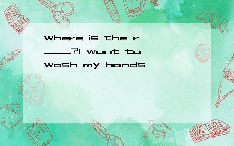 where is the r___?I want to wash my hands
