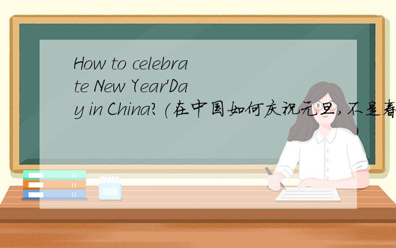 How to celebrate New Year'Day in China?(在中国如何庆祝元旦,不是春节)?请问,中国人是如何庆祝元旦的?（比如是要吃什么?玩什么?等等）（请具体一点,注意不是春节!）