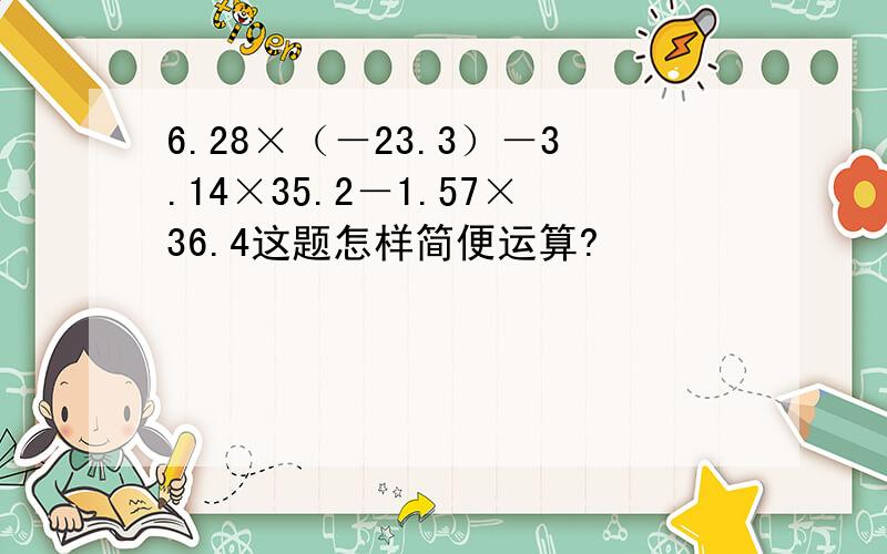 6.28×（－23.3）－3.14×35.2－1.57×36.4这题怎样简便运算?