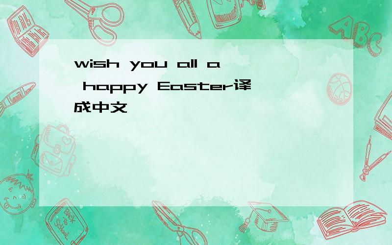 wish you all a happy Easter译成中文,