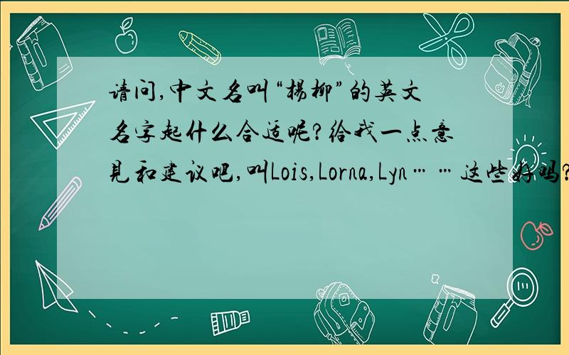 请问,中文名叫“杨柳”的英文名字起什么合适呢?给我一点意见和建议吧,叫Lois,Lorna,Lyn……这些好吗?我怎么觉得不适合呢?
