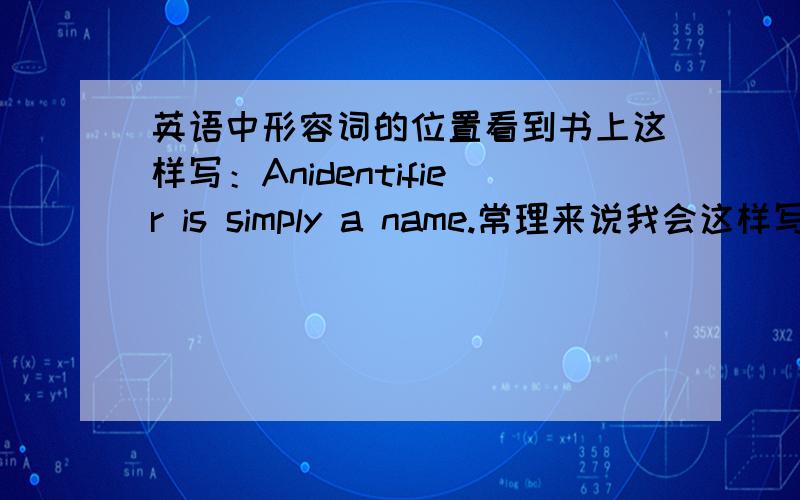 英语中形容词的位置看到书上这样写：Anidentifier is simply a name.常理来说我会这样写：Anidentifier is a simply name.是不是两种写法都行（a和simply的位置）,无所谓