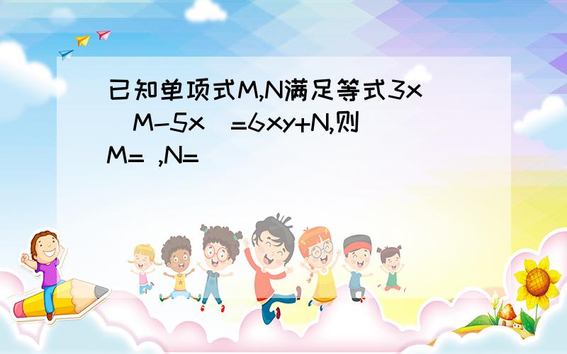 已知单项式M,N满足等式3x(M-5x)=6xy+N,则M= ,N=