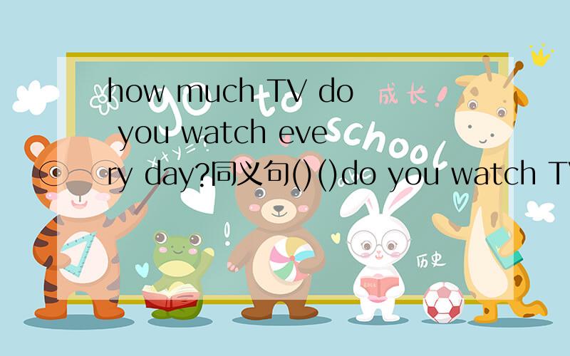 how much TV do you watch every day?同义句()()do you watch TV every day
