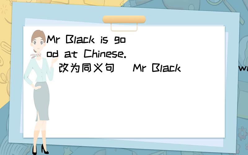 Mr Black is good at Chinese.(改为同义句） Mr Black_____well______Chinese.