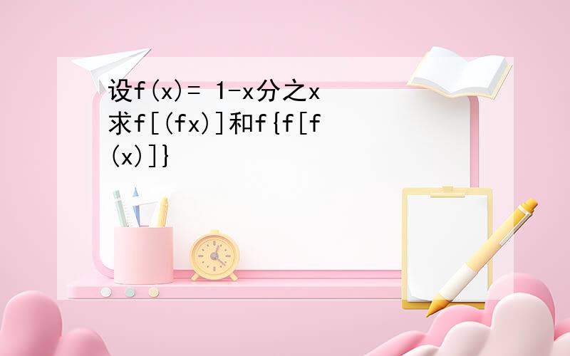 设f(x)= 1-x分之x 求f[(fx)]和f{f[f(x)]}