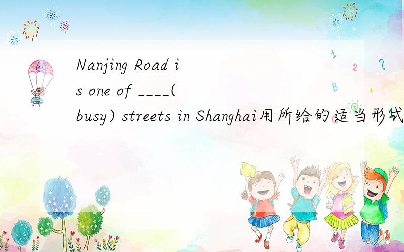 Nanjing Road is one of ____(busy) streets in Shanghai用所给的适当形式填空