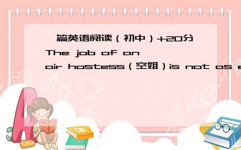 一篇英语阅读（初中）+20分The job of an air hostess（空姐）is not as easy as it looks.Most people that travel by air read,or sleep,or look out of the window.They don’t trouble the air hostess much.But some people ask questions and com