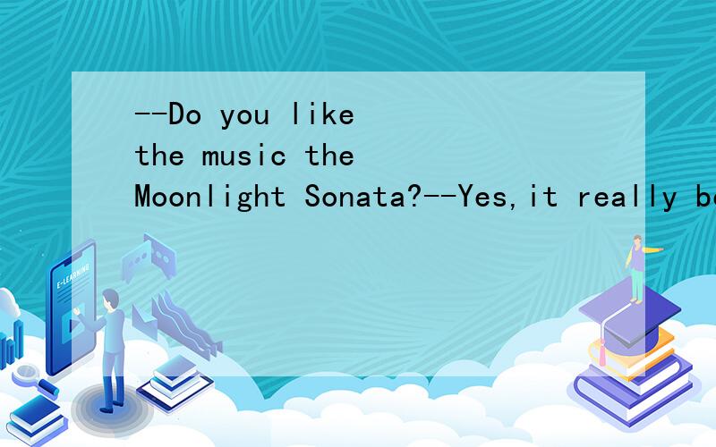 --Do you like the music the Moonlight Sonata?--Yes,it really beautiful.A.sounds B.feels C.tastes