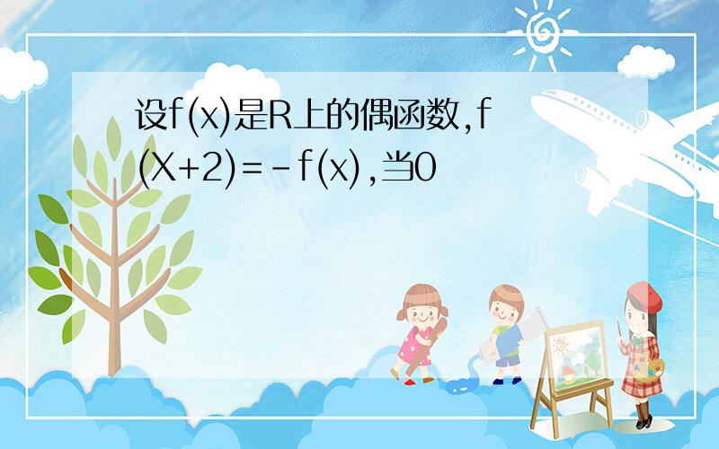 设f(x)是R上的偶函数,f(X+2)=-f(x),当0