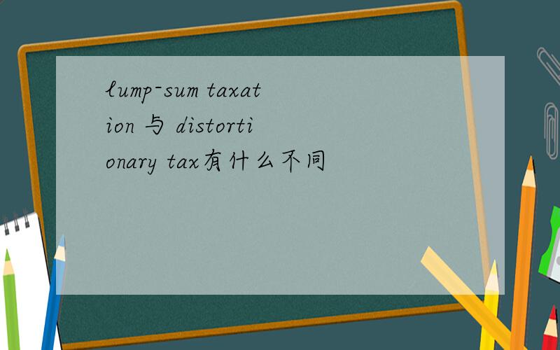 lump-sum taxation 与 distortionary tax有什么不同