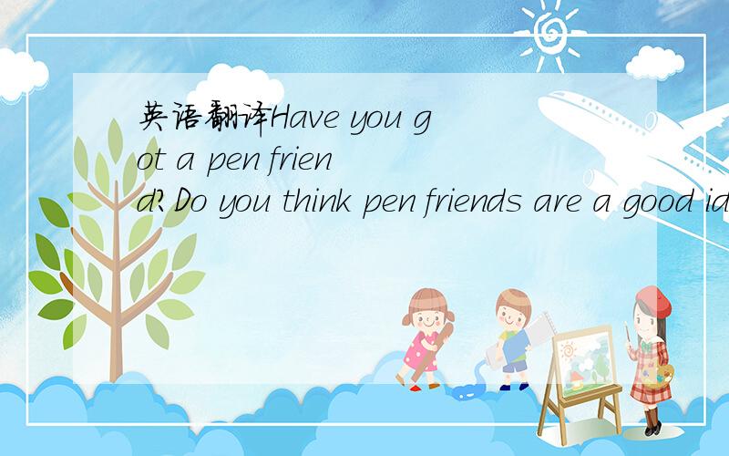 英语翻译Have you got a pen friend?Do you think pen friends are a good idea?