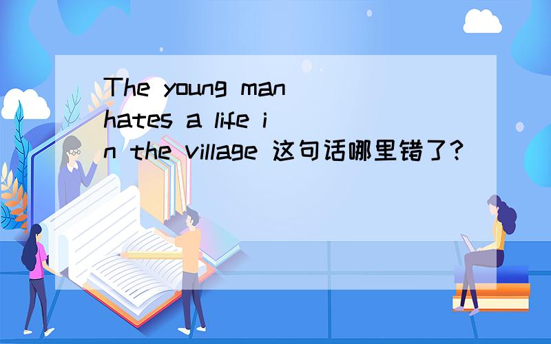 The young man hates a life in the village 这句话哪里错了?