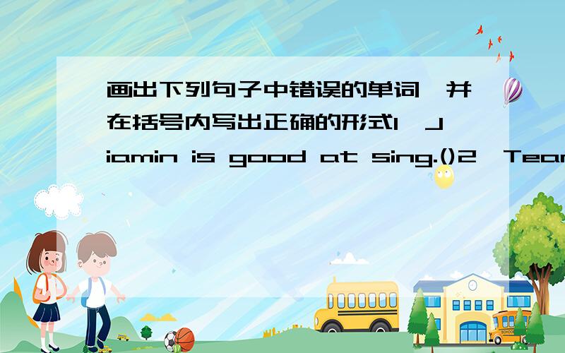 画出下列句子中错误的单词,并在括号内写出正确的形式1,Jiamin is good at sing.()2,Team A is playing bad.()3,She can jumping high.()4,They have five gold medal.()
