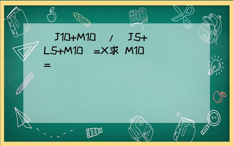 (J10+M10)/(J5+L5+M10)=X求 M10=