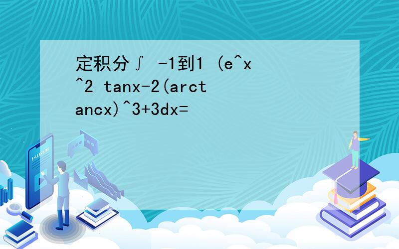 定积分∫ -1到1 (e^x^2 tanx-2(arctancx)^3+3dx=