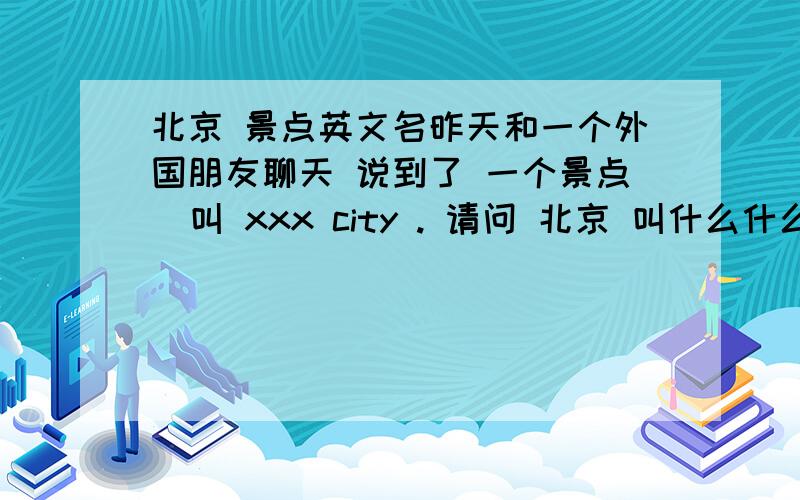 北京 景点英文名昨天和一个外国朋友聊天 说到了 一个景点  叫 xxx city . 请问 北京 叫什么什么 city的景点都是什么?