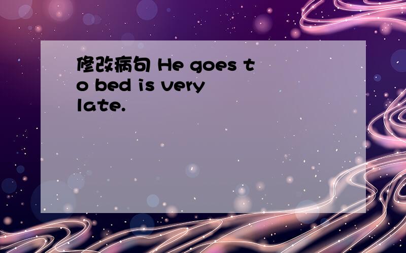 修改病句 He goes to bed is very late.