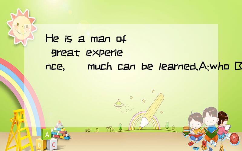 He is a man of great experience,__much can be learned.A:who B:that C:from which D:from whom