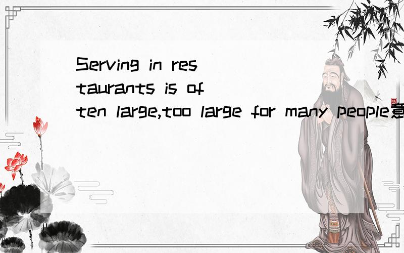 Serving in restaurants is often large,too large for many people意思是?翻译要是人能听懂的话，好多翻译网站上的根本看不懂，