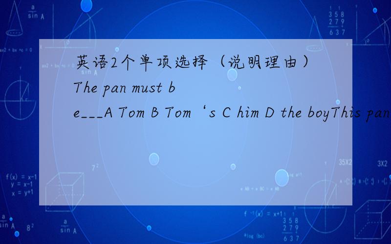 英语2个单项选择（说明理由）The pan must be___A Tom B Tom‘s C him D the boyThis pan must belong to_____A Tom B Tom's C his D the boy's