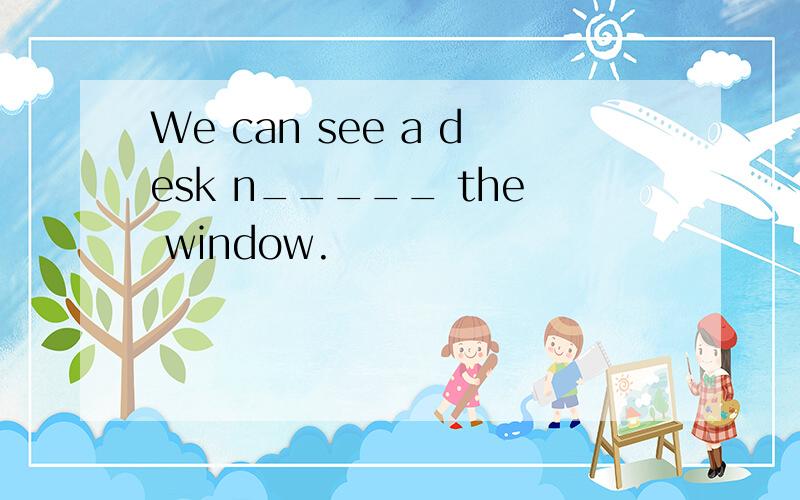We can see a desk n_____ the window.