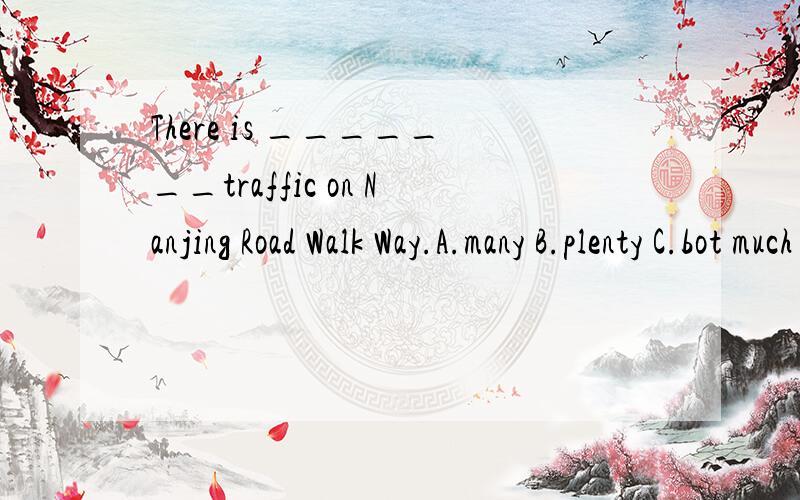 There is _______traffic on Nanjing Road Walk Way.A.many B.plenty C.bot much D.no